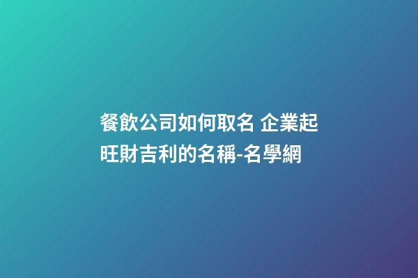餐飲公司如何取名 企業起旺財吉利的名稱-名學網-第1張-公司起名-玄機派